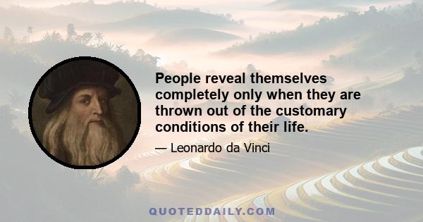 People reveal themselves completely only when they are thrown out of the customary conditions of their life.