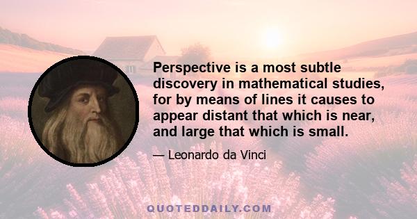 Perspective is a most subtle discovery in mathematical studies, for by means of lines it causes to appear distant that which is near, and large that which is small.