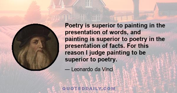 Poetry is superior to painting in the presentation of words, and painting is superior to poetry in the presentation of facts. For this reason I judge painting to be superior to poetry.