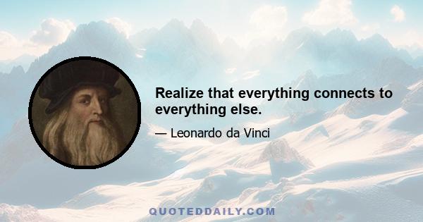 Realize that everything connects to everything else.