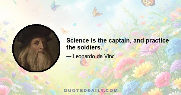 Science is the captain, and practice the soldiers.