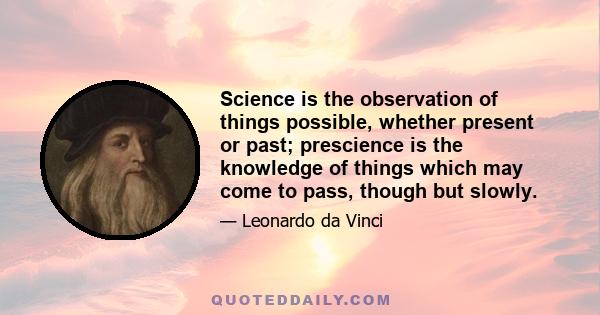 Science is the observation of things possible, whether present or past; prescience is the knowledge of things which may come to pass, though but slowly.