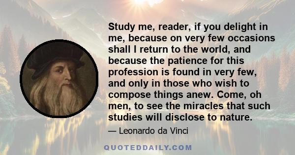 Study me, reader, if you delight in me, because on very few occasions shall I return to the world, and because the patience for this profession is found in very few, and only in those who wish to compose things anew.