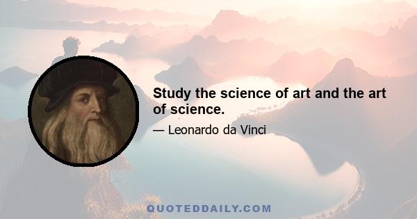 Study the science of art and the art of science.