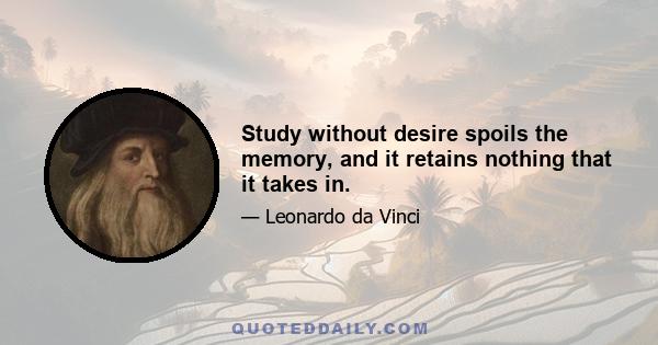 Study without desire spoils the memory, and it retains nothing that it takes in.