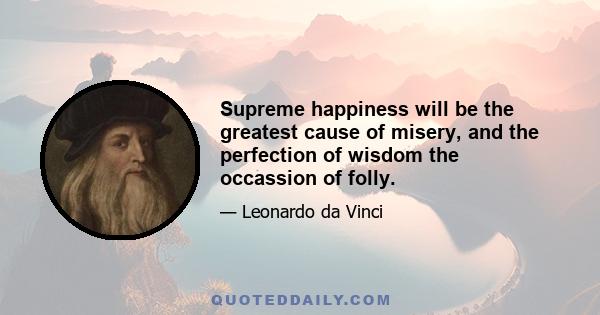 Supreme happiness will be the greatest cause of misery, and the perfection of wisdom the occassion of folly.