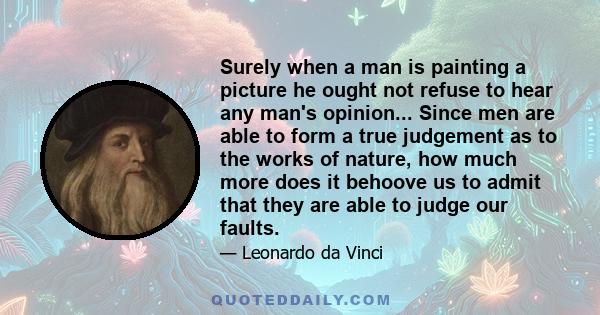 Surely when a man is painting a picture he ought not refuse to hear any man's opinion... Since men are able to form a true judgement as to the works of nature, how much more does it behoove us to admit that they are