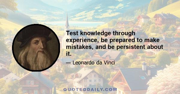 Test knowledge through experience, be prepared to make mistakes, and be persistent about it.