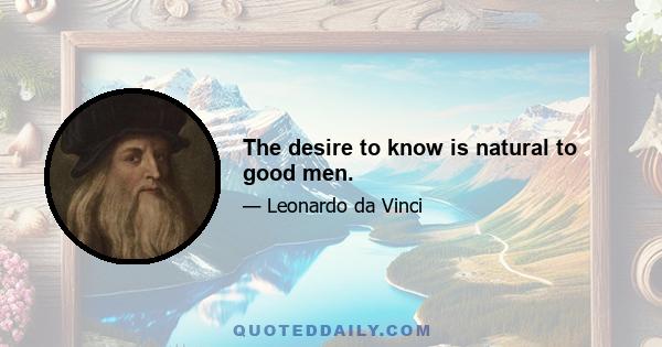 The desire to know is natural to good men.