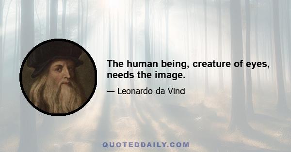 The human being, creature of eyes, needs the image.