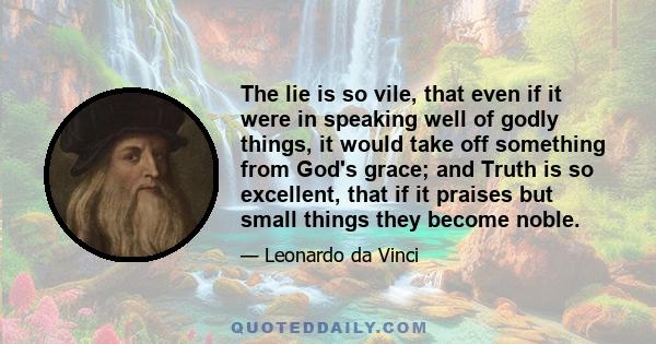 The lie is so vile, that even if it were in speaking well of godly things, it would take off something from God's grace; and Truth is so excellent, that if it praises but small things they become noble.