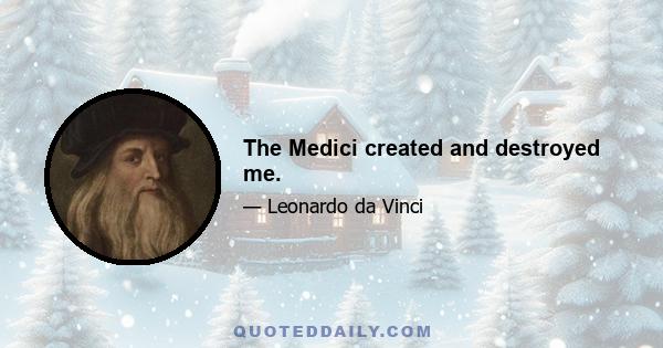 The Medici created and destroyed me.