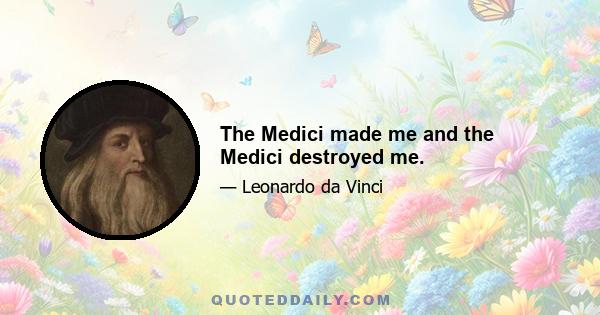 The Medici made me and the Medici destroyed me.