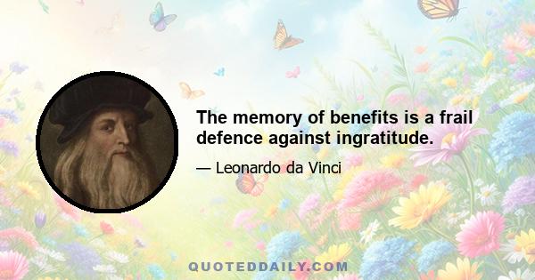 The memory of benefits is a frail defence against ingratitude.