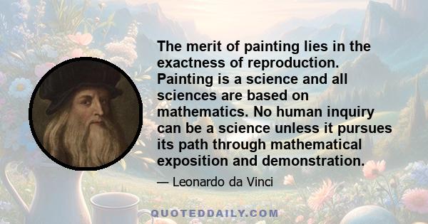 The merit of painting lies in the exactness of reproduction. Painting is a science and all sciences are based on mathematics. No human inquiry can be a science unless it pursues its path through mathematical exposition