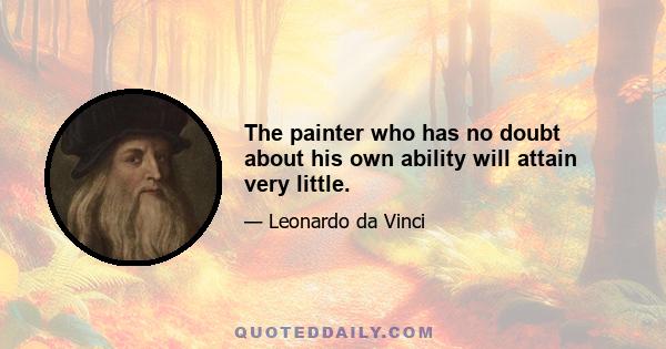 The painter who has no doubt about his own ability will attain very little.