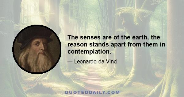 The senses are of the earth, the reason stands apart from them in contemplation.