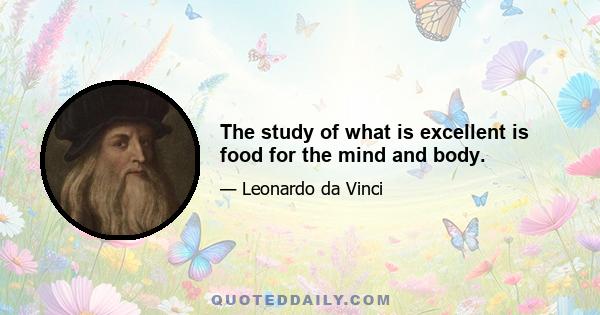 The study of what is excellent is food for the mind and body.