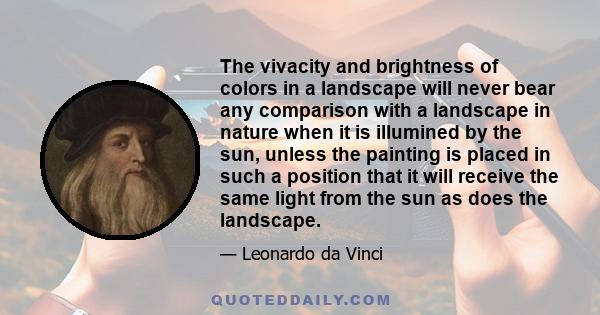 The vivacity and brightness of colors in a landscape will never bear any comparison with a landscape in nature when it is illumined by the sun, unless the painting is placed in such a position that it will receive the