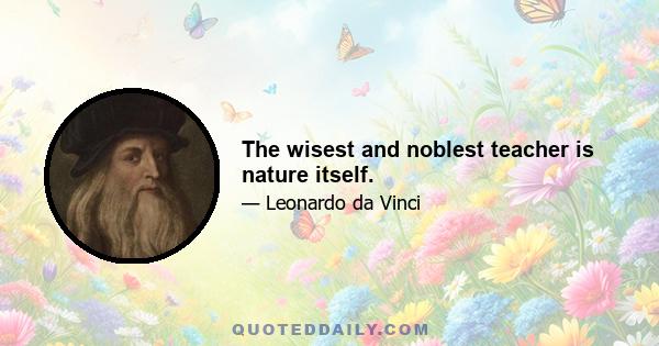 The wisest and noblest teacher is nature itself.