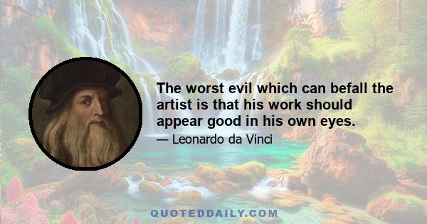 The worst evil which can befall the artist is that his work should appear good in his own eyes.