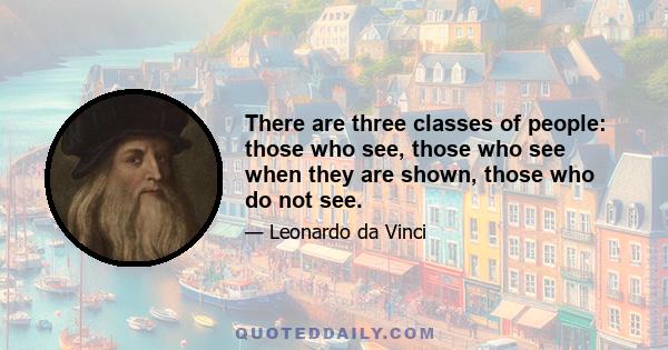 There are three classes of people: those who see, those who see when they are shown, those who do not see.