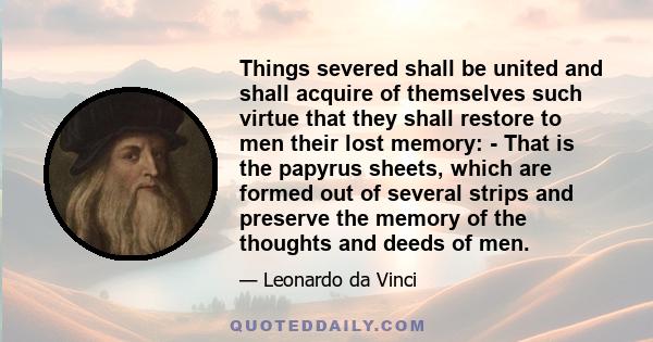 Things severed shall be united and shall acquire of themselves such virtue that they shall restore to men their lost memory: - That is the papyrus sheets, which are formed out of several strips and preserve the memory