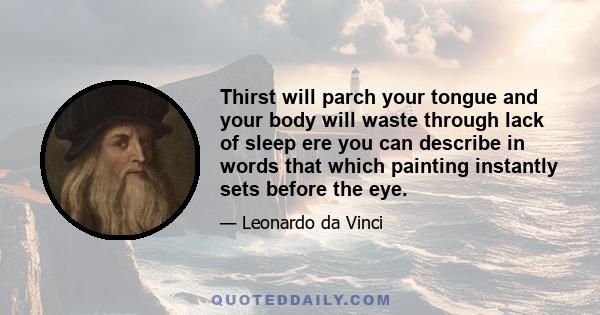 Thirst will parch your tongue and your body will waste through lack of sleep ere you can describe in words that which painting instantly sets before the eye.