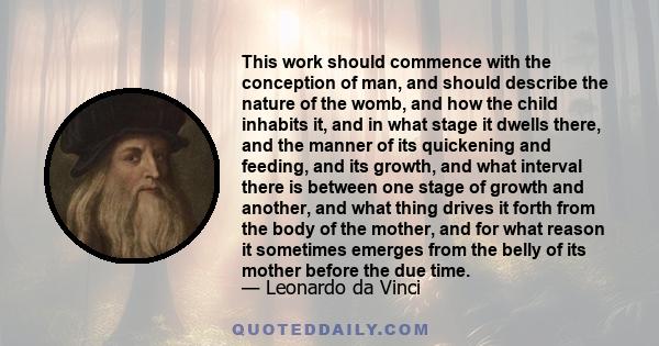 This work should commence with the conception of man, and should describe the nature of the womb, and how the child inhabits it, and in what stage it dwells there, and the manner of its quickening and feeding, and its