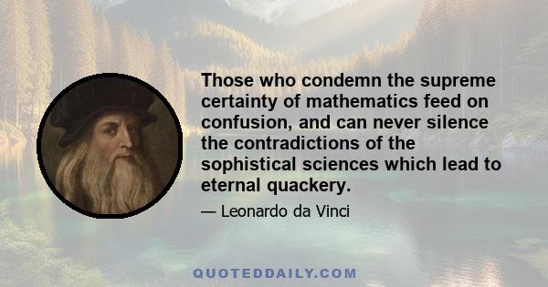 Those who condemn the supreme certainty of mathematics feed on confusion, and can never silence the contradictions of the sophistical sciences which lead to eternal quackery.