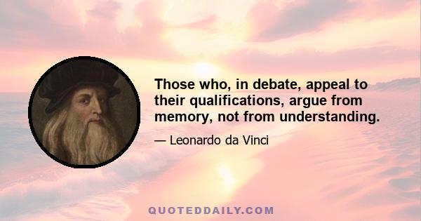 Those who, in debate, appeal to their qualifications, argue from memory, not from understanding.