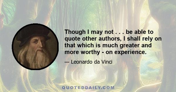 Though I may not . . . be able to quote other authors, I shall rely on that which is much greater and more worthy - on experience.