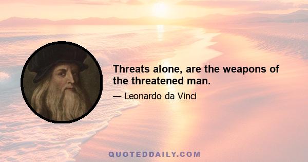 Threats alone, are the weapons of the threatened man.