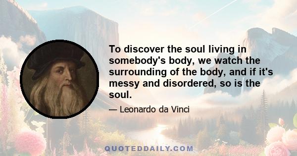 To discover the soul living in somebody's body, we watch the surrounding of the body, and if it's messy and disordered, so is the soul.