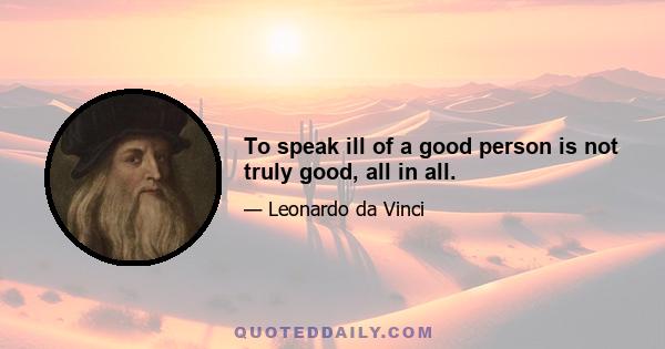 To speak ill of a good person is not truly good, all in all.