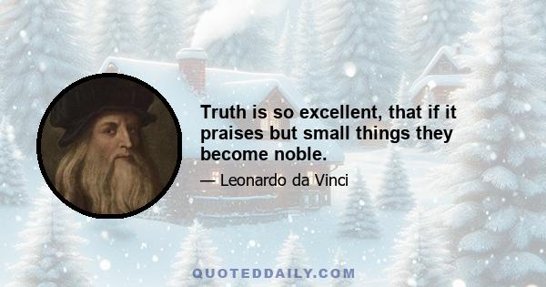 Truth is so excellent, that if it praises but small things they become noble.