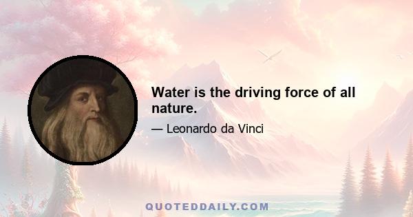 Water is the driving force of all nature.