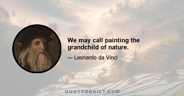 We may call painting the grandchild of nature.