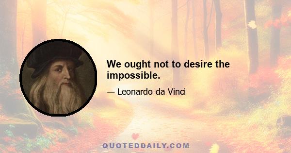 We ought not to desire the impossible.