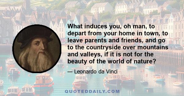 What induces you, oh man, to depart from your home in town, to leave parents and friends, and go to the countryside over mountains and valleys, if it is not for the beauty of the world of nature?