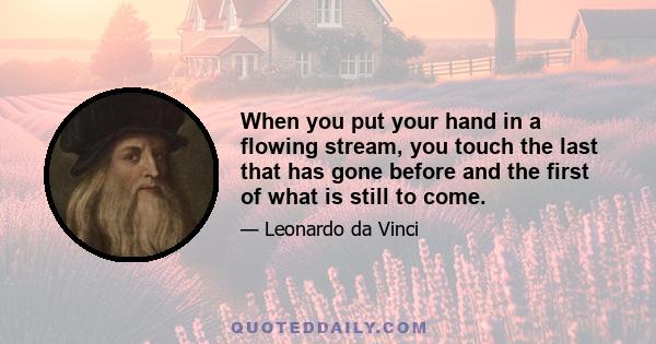 When you put your hand in a flowing stream, you touch the last that has gone before and the first of what is still to come.