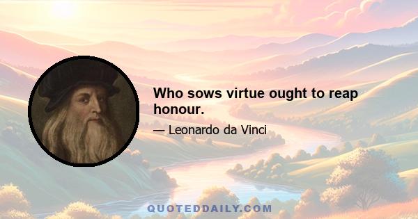 Who sows virtue ought to reap honour.