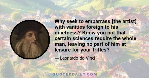 Why seek to embarrass [the artist] with vanities foreign to his quietness? Know you not that certain sciences require the whole man, leaving no part of him at leisure for your trifles?