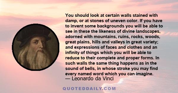 You should look at certain walls stained with damp, or at stones of uneven color. If you have to invent some backgrounds you will be able to see in these the likeness of divine landscapes, adorned with mountains, ruins, 