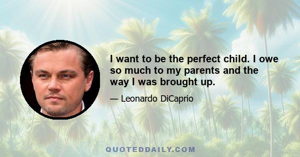 I want to be the perfect child. I owe so much to my parents and the way I was brought up.