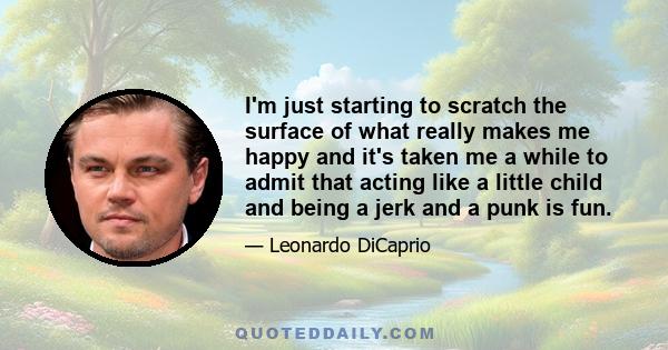 I'm just starting to scratch the surface of what really makes me happy and it's taken me a while to admit that acting like a little child and being a jerk and a punk is fun.