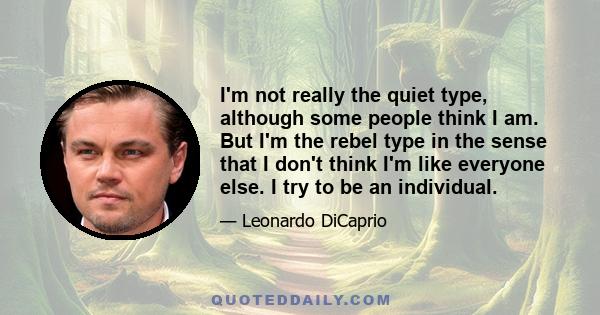I'm not really the quiet type, although some people think I am. But I'm the rebel type in the sense that I don't think I'm like everyone else. I try to be an individual.