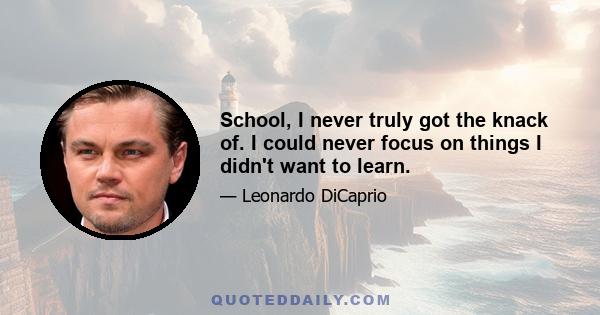 School, I never truly got the knack of. I could never focus on things I didn't want to learn.