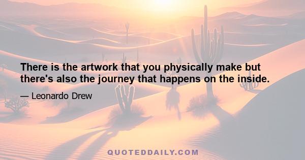 There is the artwork that you physically make but there's also the journey that happens on the inside.