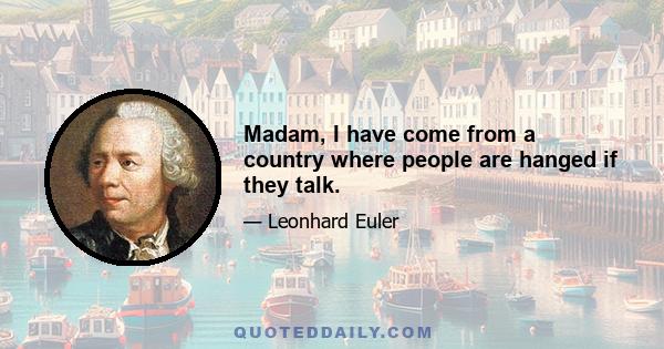 Madam, I have come from a country where people are hanged if they talk.